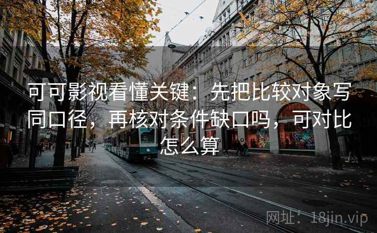 可可影视看懂关键：先把比较对象写同口径，再核对条件缺口吗，可对比怎么算