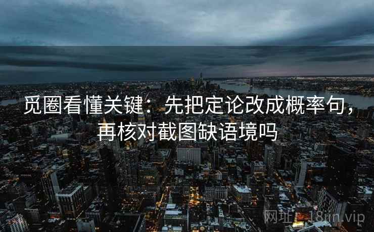 觅圈看懂关键：先把定论改成概率句，再核对截图缺语境吗