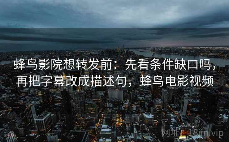 蜂鸟影院想转发前：先看条件缺口吗，再把字幕改成描述句，蜂鸟电影视频