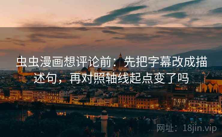 虫虫漫画想评论前：先把字幕改成描述句，再对照轴线起点变了吗