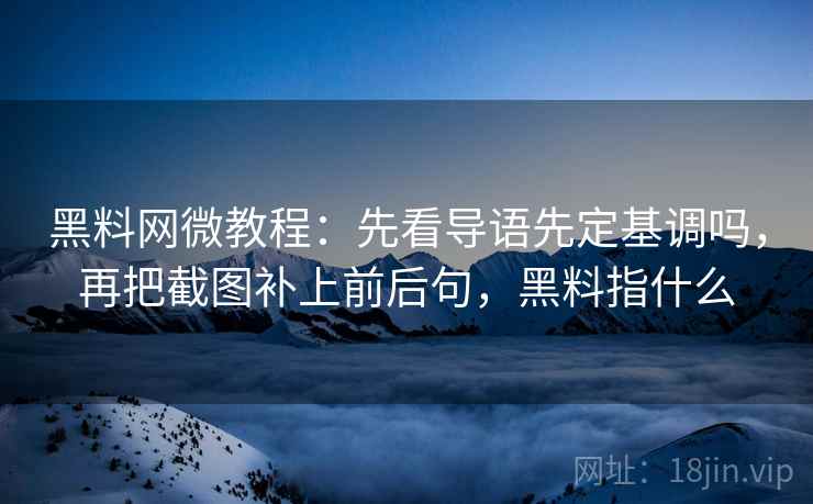 黑料网微教程：先看导语先定基调吗，再把截图补上前后句，黑料指什么