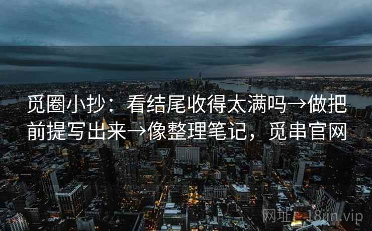 觅圈小抄：看结尾收得太满吗→做把前提写出来→像整理笔记，觅串官网