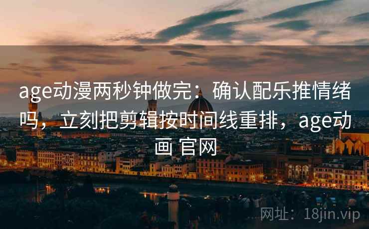 age动漫两秒钟做完：确认配乐推情绪吗，立刻把剪辑按时间线重排，age动画 官网