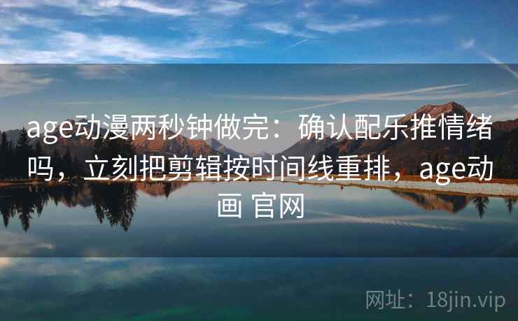 age动漫两秒钟做完：确认配乐推情绪吗，立刻把剪辑按时间线重排，age动画 官网