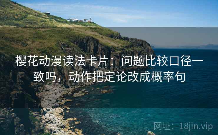 樱花动漫读法卡片：问题比较口径一致吗，动作把定论改成概率句