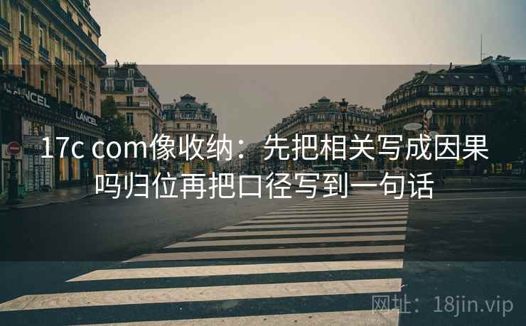 17c com像收纳：先把相关写成因果吗归位再把口径写到一句话