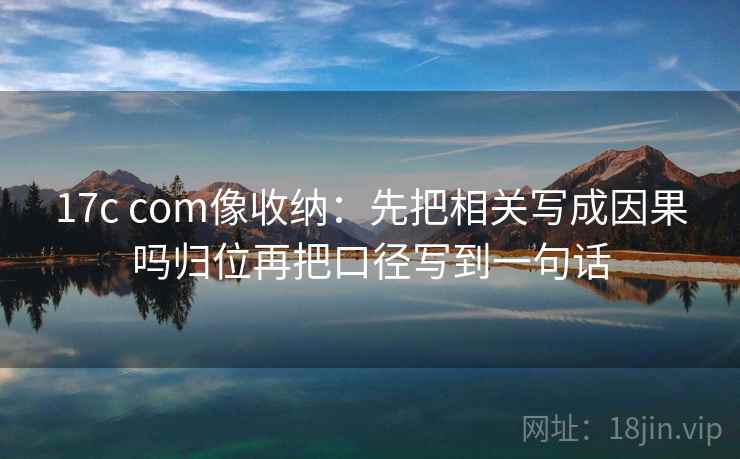 17c com像收纳：先把相关写成因果吗归位再把口径写到一句话