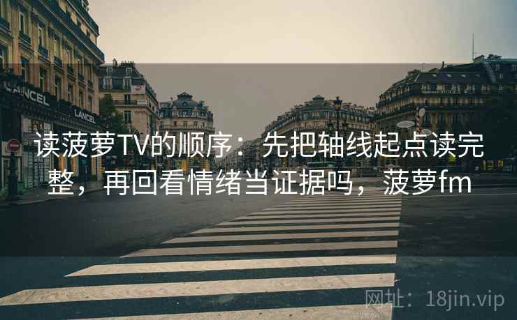 读菠萝TV的顺序：先把轴线起点读完整，再回看情绪当证据吗，菠萝fm