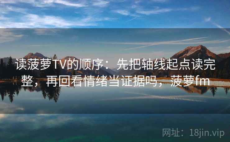 读菠萝TV的顺序：先把轴线起点读完整，再回看情绪当证据吗，菠萝fm