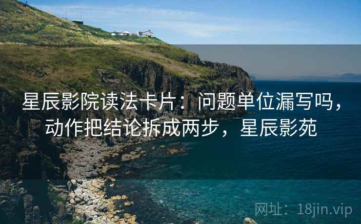 星辰影院读法卡片：问题单位漏写吗，动作把结论拆成两步，星辰影苑