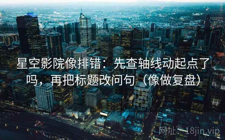 星空影院像排错：先查轴线动起点了吗，再把标题改问句（像做复盘）