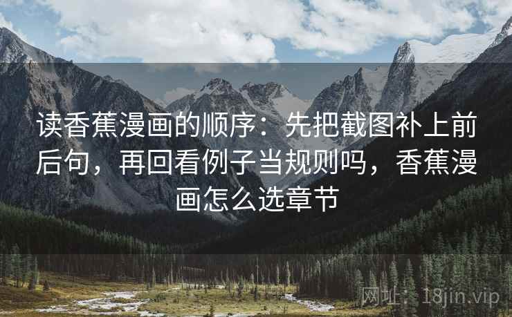 读香蕉漫画的顺序：先把截图补上前后句，再回看例子当规则吗，香蕉漫画怎么选章节