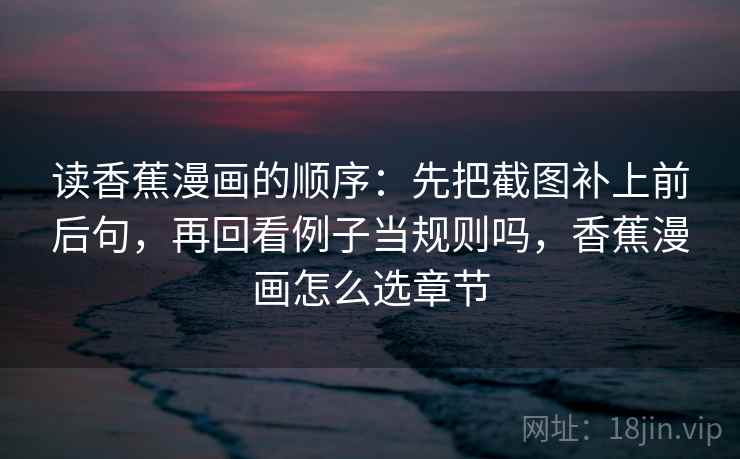 读香蕉漫画的顺序：先把截图补上前后句，再回看例子当规则吗，香蕉漫画怎么选章节