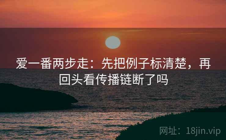 爱一番两步走：先把例子标清楚，再回头看传播链断了吗