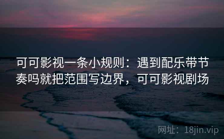 可可影视一条小规则：遇到配乐带节奏吗就把范围写边界，可可影视剧场