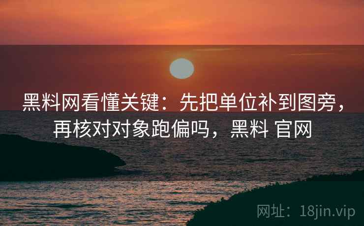 黑料网看懂关键：先把单位补到图旁，再核对对象跑偏吗，黑料 官网