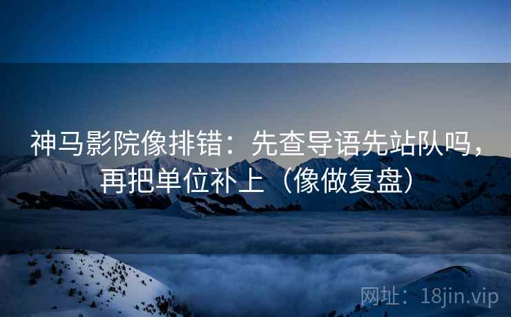 神马影院像排错：先查导语先站队吗，再把单位补上（像做复盘）
