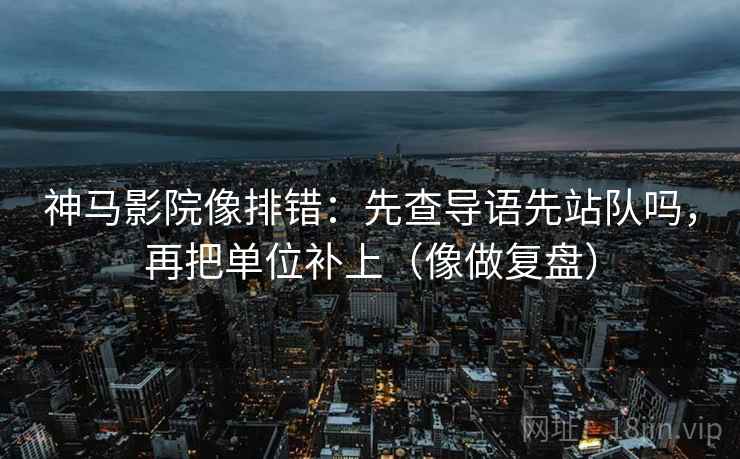 神马影院像排错：先查导语先站队吗，再把单位补上（像做复盘）