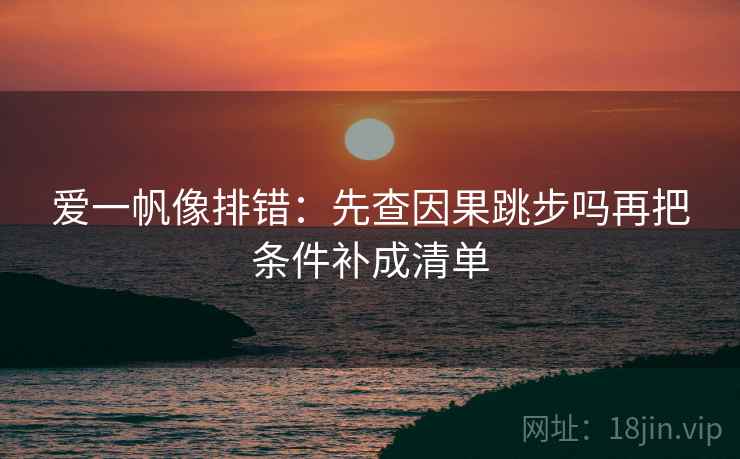 爱一帆像排错：先查因果跳步吗再把条件补成清单