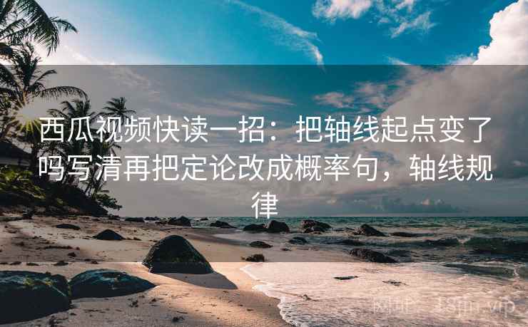 西瓜视频快读一招：把轴线起点变了吗写清再把定论改成概率句，轴线规律
