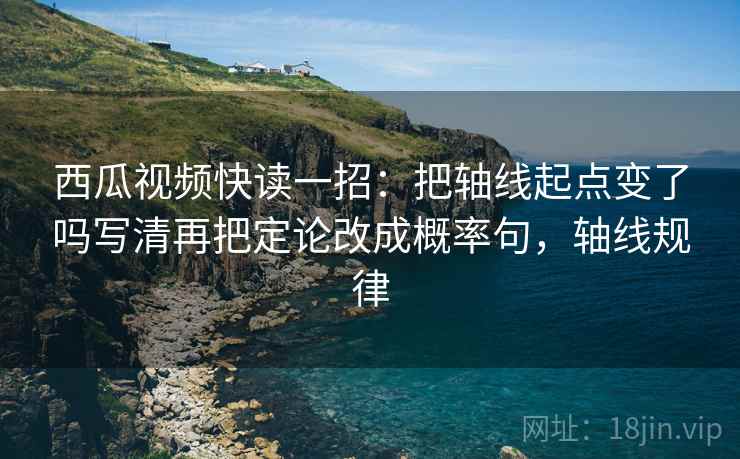 西瓜视频快读一招：把轴线起点变了吗写清再把定论改成概率句，轴线规律