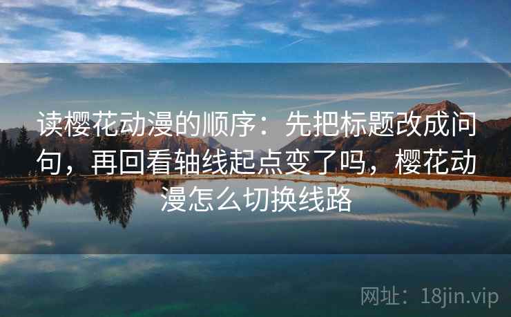 读樱花动漫的顺序：先把标题改成问句，再回看轴线起点变了吗，樱花动漫怎么切换线路