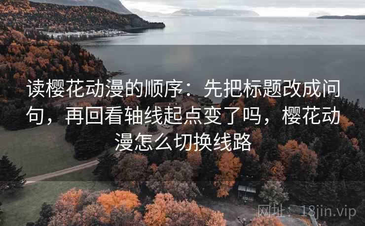 读樱花动漫的顺序：先把标题改成问句，再回看轴线起点变了吗，樱花动漫怎么切换线路