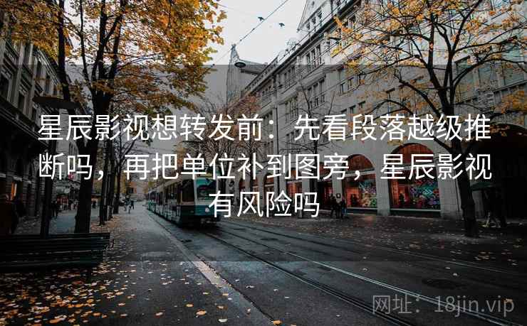 星辰影视想转发前：先看段落越级推断吗，再把单位补到图旁，星辰影视有风险吗