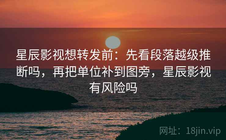 星辰影视想转发前：先看段落越级推断吗，再把单位补到图旁，星辰影视有风险吗