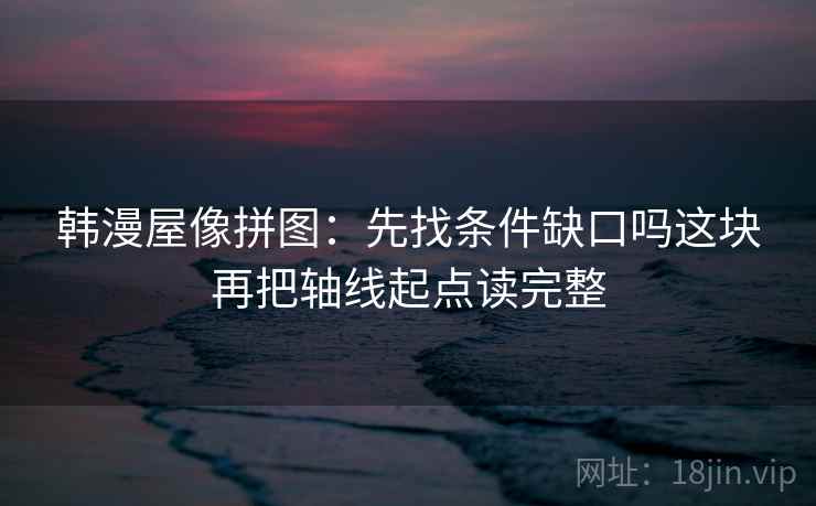 韩漫屋像拼图：先找条件缺口吗这块再把轴线起点读完整