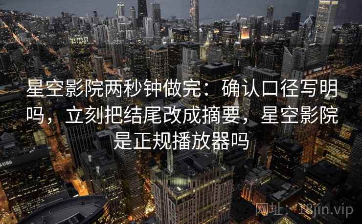 星空影院两秒钟做完：确认口径写明吗，立刻把结尾改成摘要，星空影院是正规播放器吗