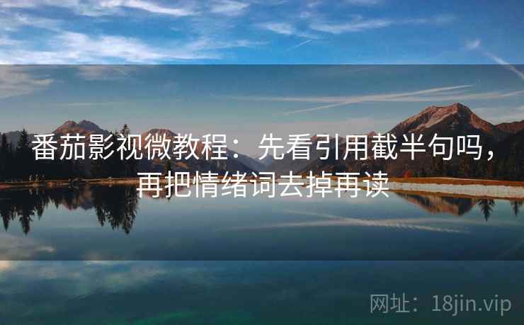 番茄影视微教程：先看引用截半句吗，再把情绪词去掉再读