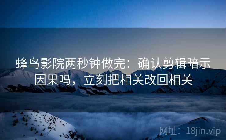 蜂鸟影院两秒钟做完：确认剪辑暗示因果吗，立刻把相关改回相关