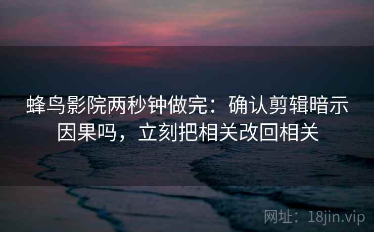 蜂鸟影院两秒钟做完：确认剪辑暗示因果吗，立刻把相关改回相关