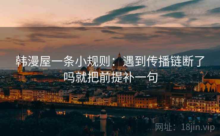 韩漫屋一条小规则：遇到传播链断了吗就把前提补一句