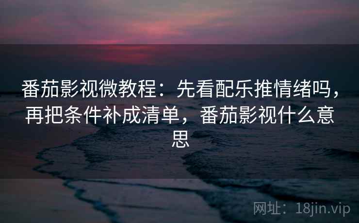 番茄影视微教程：先看配乐推情绪吗，再把条件补成清单，番茄影视什么意思
