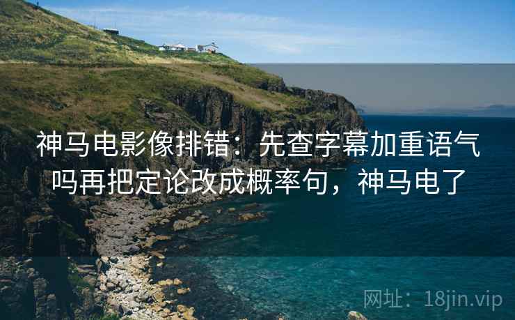 神马电影像排错：先查字幕加重语气吗再把定论改成概率句，神马电了