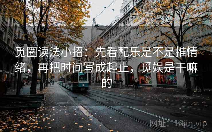 觅圈读法小招：先看配乐是不是推情绪，再把时间写成起止，觅娱是干嘛的