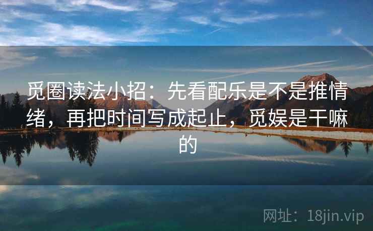 觅圈读法小招：先看配乐是不是推情绪，再把时间写成起止，觅娱是干嘛的