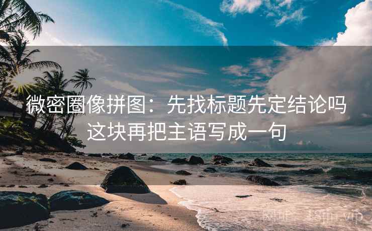 微密圈像拼图：先找标题先定结论吗这块再把主语写成一句