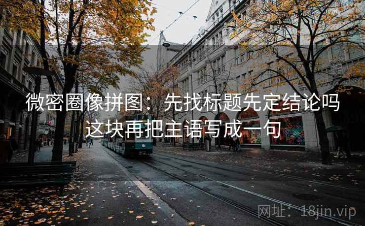 微密圈像拼图：先找标题先定结论吗这块再把主语写成一句