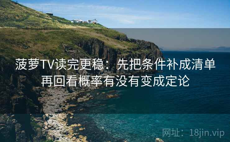 菠萝TV读完更稳：先把条件补成清单再回看概率有没有变成定论