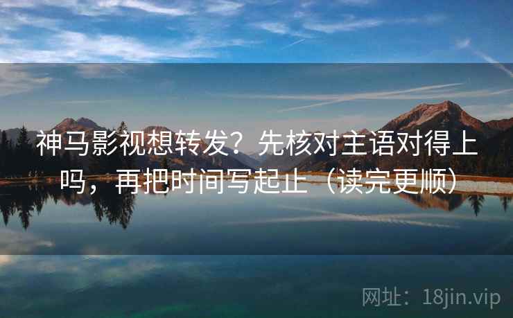 神马影视想转发？先核对主语对得上吗，再把时间写起止（读完更顺）