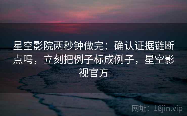 星空影院两秒钟做完：确认证据链断点吗，立刻把例子标成例子，星空影视官方