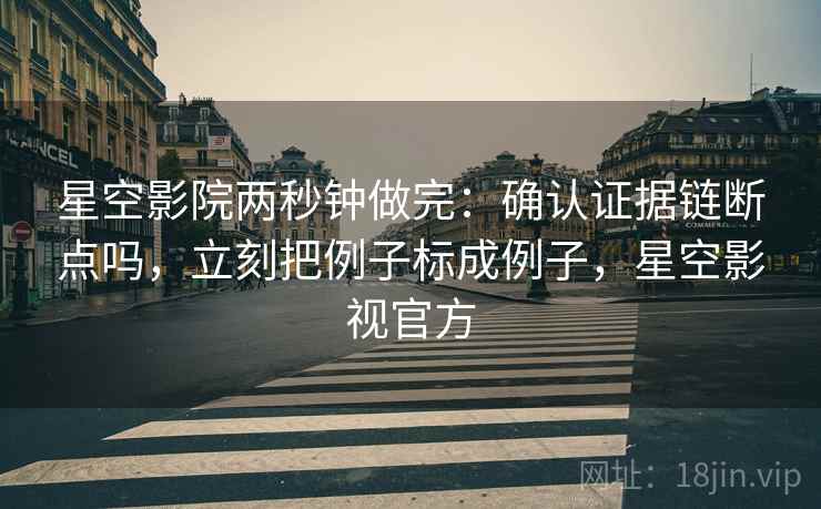 星空影院两秒钟做完：确认证据链断点吗，立刻把例子标成例子，星空影视官方