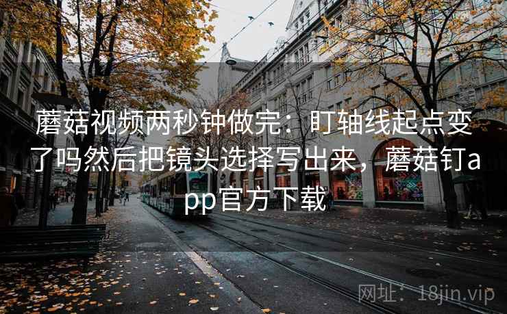 蘑菇视频两秒钟做完：盯轴线起点变了吗然后把镜头选择写出来，蘑菇钉app官方下载